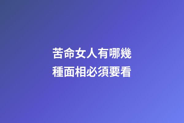 苦命女人有哪幾種面相必須要看