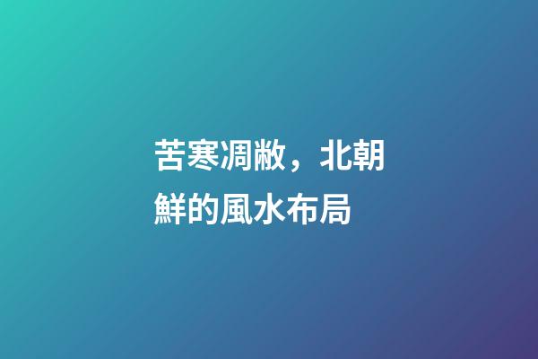 苦寒凋敝，北朝鮮的風水布局