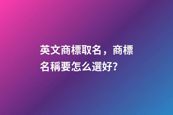 英文商標取名，商標名稱要怎么選好？-第1張-商標起名-玄機派