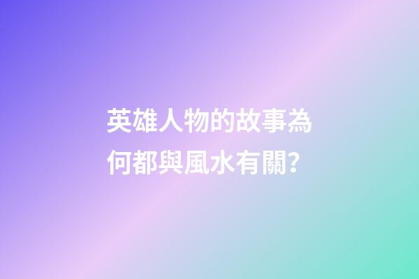 英雄人物的故事為何都與風水有關？