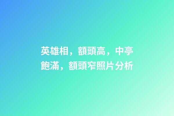 英雄相，額頭高，中亭飽滿，額頭窄照片分析