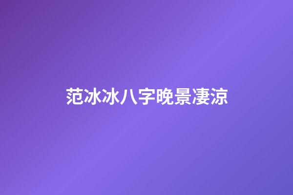 范冰冰八字晚景凄涼