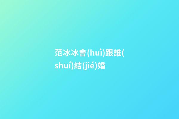 范冰冰會(huì)跟誰(shuí)結(jié)婚