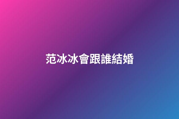 范冰冰會跟誰結婚