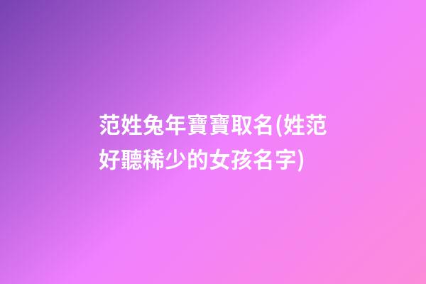范姓兔年寶寶取名(姓范好聽稀少的女孩名字)