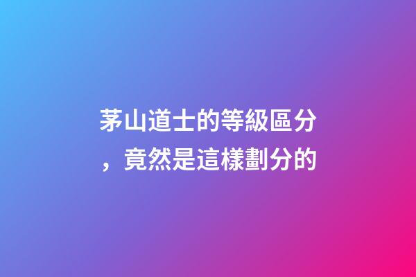 茅山道士的等級區分，竟然是這樣劃分的