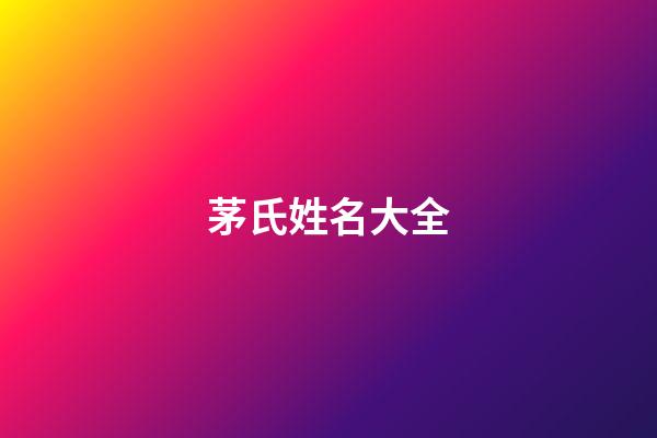 茅氏姓名大全(茅姓氏排名)-第1張-寶寶起名-玄機派