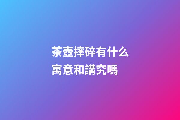 茶壺摔碎有什么寓意和講究嗎