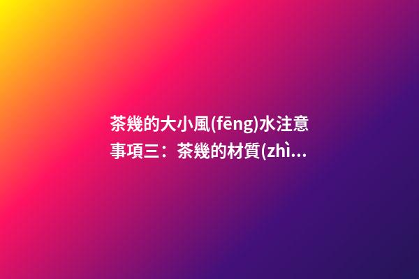 茶幾的大小風(fēng)水注意事項三：茶幾的材質(zhì)和色彩