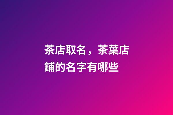 茶店取名，茶葉店鋪的名字有哪些-第1張-店鋪起名-玄機派