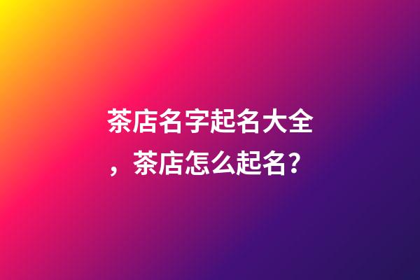 茶店名字起名大全，茶店怎么起名？-第1張-店鋪起名-玄機派