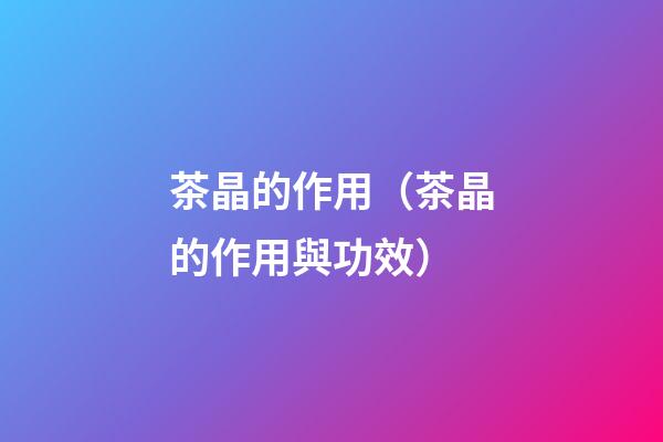 茶晶的作用（茶晶的作用與功效）