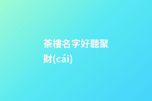 茶樓名字好聽聚財(cái)