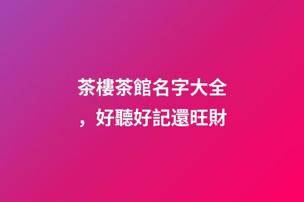 茶樓茶館名字大全，好聽好記還旺財-第1張-店鋪起名-玄機派