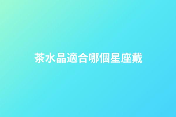 茶水晶適合哪個星座戴-第1張-星座運勢-玄機派