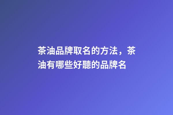 茶油品牌取名的方法，茶油有哪些好聽的品牌名-第1張-商標(biāo)起名-玄機派