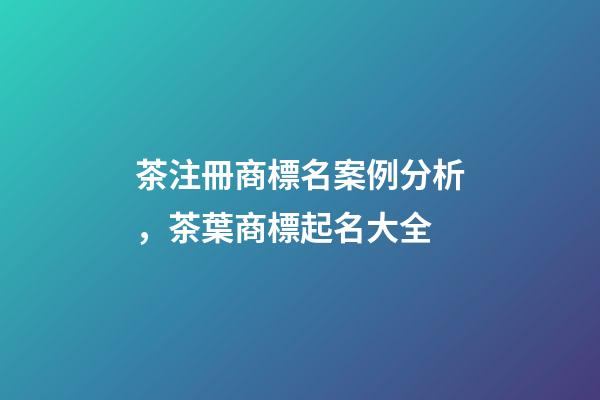 茶注冊商標名案例分析，茶葉商標起名大全