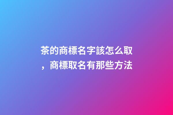 茶的商標名字該怎么取，商標取名有那些方法-第1張-商標起名-玄機派