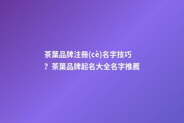 茶葉品牌注冊(cè)名字技巧？茶葉品牌起名大全名字推薦-第1張-商標(biāo)起名-玄機(jī)派
