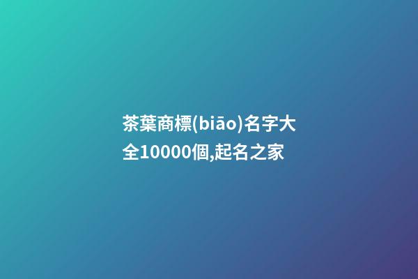 茶葉商標(biāo)名字大全10000個,起名之家-第1張-商標(biāo)起名-玄機(jī)派