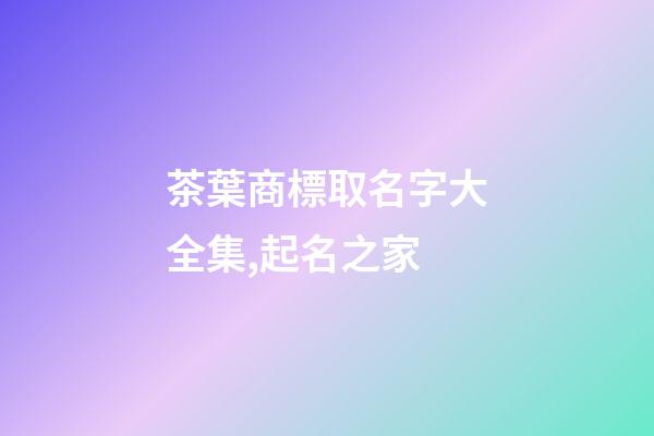 茶葉商標取名字大全集,起名之家-第1張-商標起名-玄機派