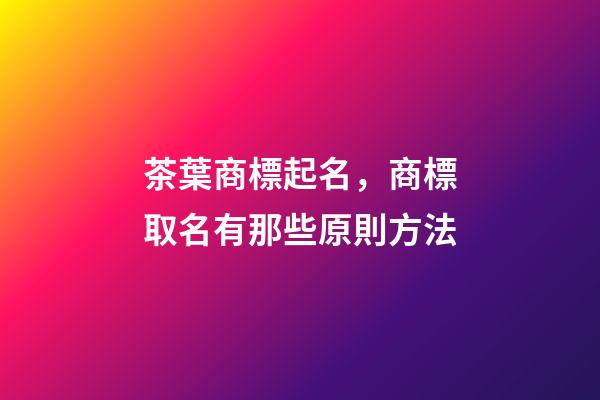 茶葉商標起名，商標取名有那些原則方法-第1張-商標起名-玄機派