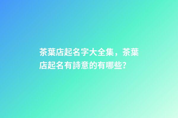 茶葉店起名字大全集，茶葉店起名有詩意的有哪些？
