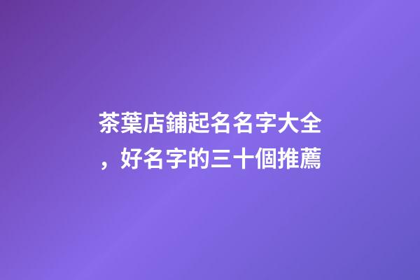 茶葉店鋪起名名字大全，好名字的三十個推薦-第1張-店鋪起名-玄機(jī)派