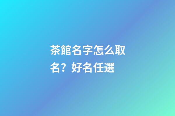 茶館名字怎么取名？好名任選-第1張-店鋪起名-玄機派