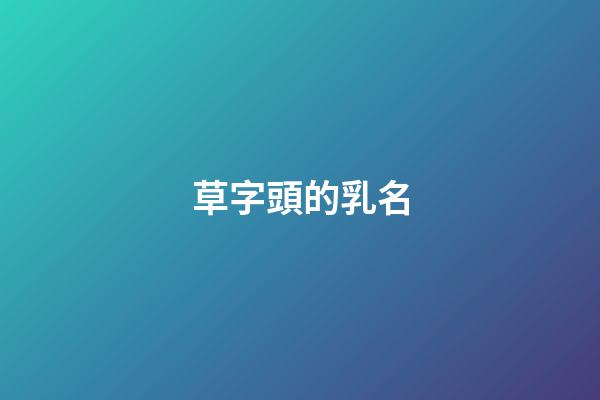 草字頭的乳名(草字頭乳名大全)-第1張-寶寶起名-玄機派