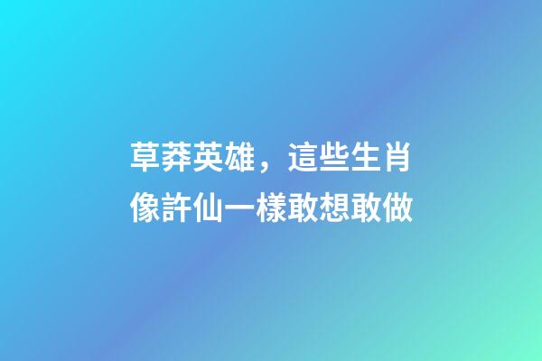 草莽英雄，這些生肖像許仙一樣敢想敢做