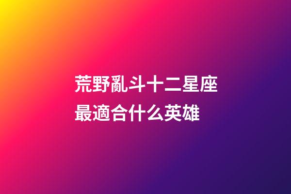 荒野亂斗十二星座最適合什么英雄-第1張-星座運(yùn)勢(shì)-玄機(jī)派