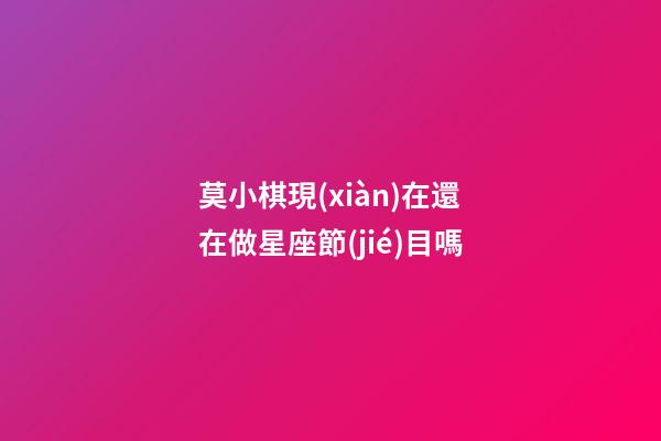 莫小棋現(xiàn)在還在做星座節(jié)目嗎-第1張-星座運勢-玄機(jī)派