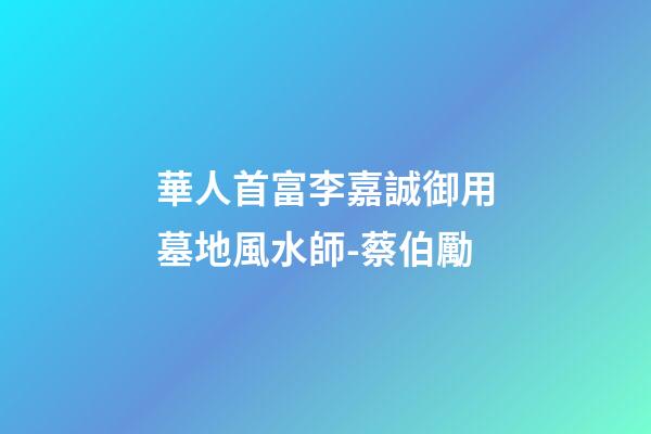 華人首富李嘉誠御用墓地風水師-蔡伯勵