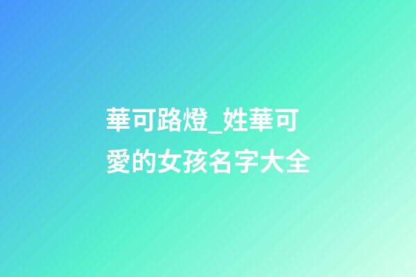 華可路燈_姓華可愛的女孩名字大全-第1張-公司起名-玄機派