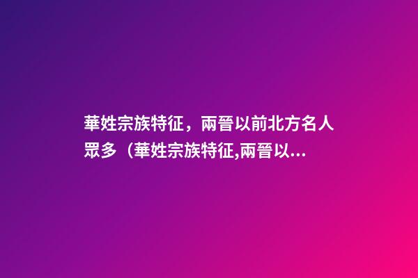華姓宗族特征，兩晉以前北方名人眾多（華姓宗族特征,兩晉以前北方名人眾多嗎）