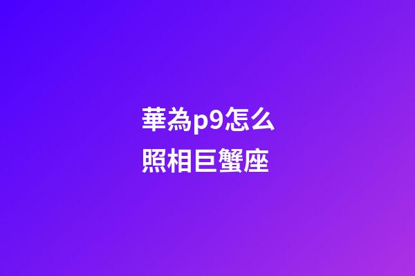 華為p9怎么照相巨蟹座-第1張-星座運勢-玄機派