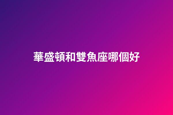 華盛頓和雙魚座哪個好-第1張-星座運勢-玄機派