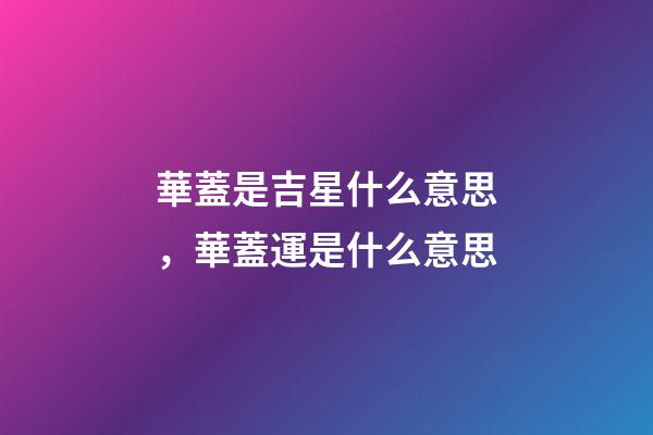 華蓋是吉星什么意思，華蓋運是什么意思