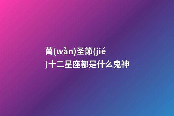 萬(wàn)圣節(jié)十二星座都是什么鬼神-第1張-星座運(yùn)勢(shì)-玄機(jī)派