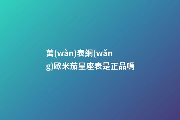 萬(wàn)表網(wǎng)歐米茄星座表是正品嗎