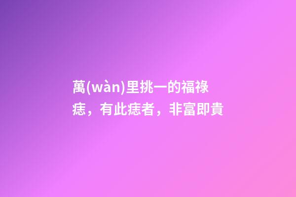 萬(wàn)里挑一的福祿痣，有此痣者，非富即貴