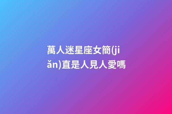 萬人迷星座女簡(jiǎn)直是人見人愛嗎
