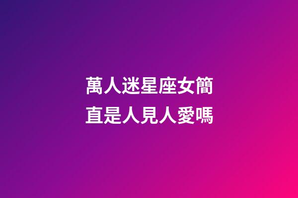 萬人迷星座女簡直是人見人愛嗎