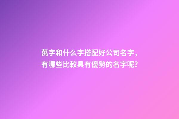萬字和什么字搭配好公司名字，有哪些比較具有優勢的名字呢？-第1張-公司起名-玄機派