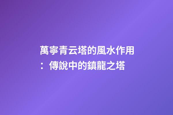 萬寧青云塔的風水作用：傳說中的鎮龍之塔