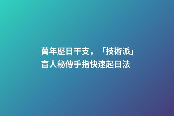 萬年歷日干支，「技術派」盲人秘傳手指快速起日法-第1張-觀點-玄機派