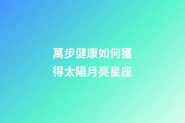 萬步健康如何獲得太陽月亮星座-第1張-星座運勢-玄機派