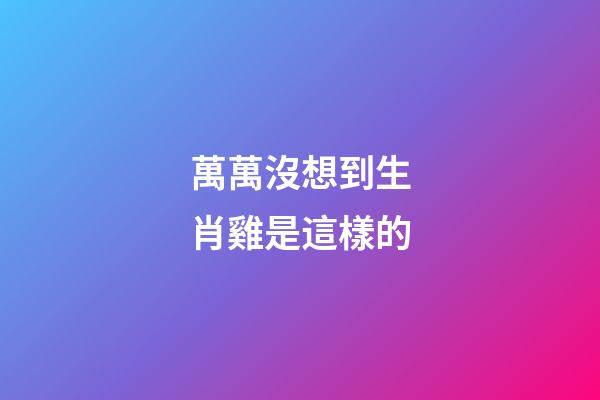 萬萬沒想到生肖雞是這樣的