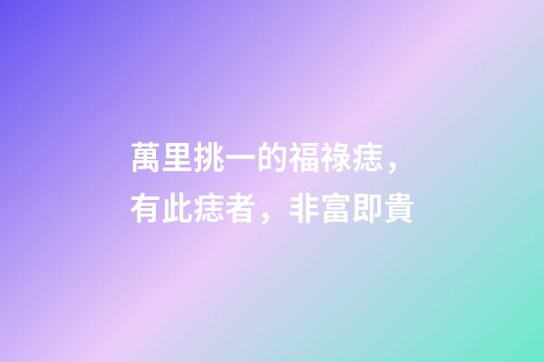萬里挑一的福祿痣，有此痣者，非富即貴